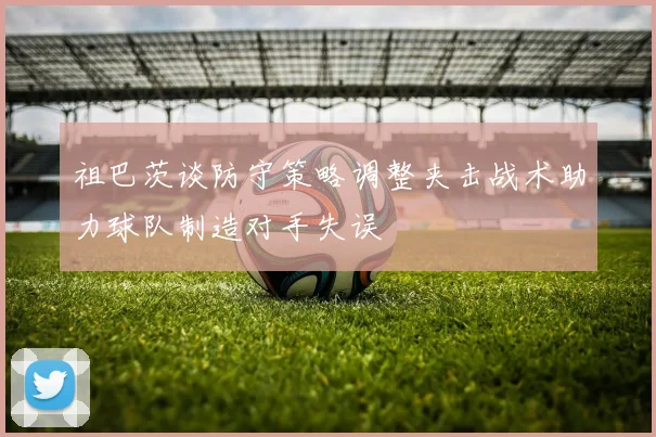 祖巴茨谈防守策略调整夹击战术助力球队制造对手失误