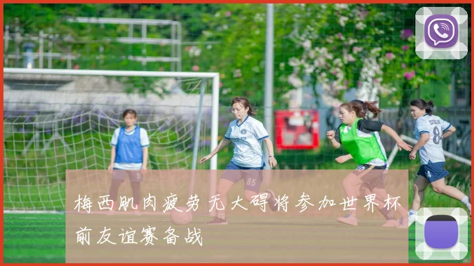 梅西肌肉疲劳无大碍将参加世界杯前友谊赛备战