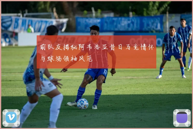 前队友揭秘阿韦洛亚昔日马竞情怀与球场领袖风范