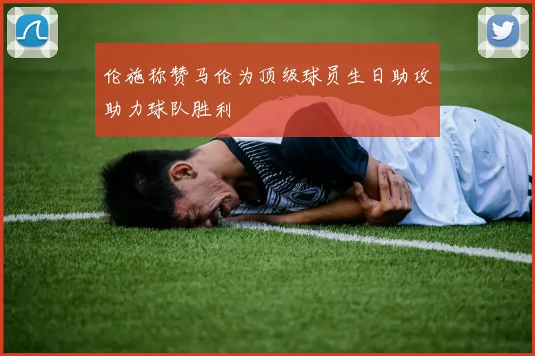伦施称赞马伦为顶级球员生日助攻助力球队胜利