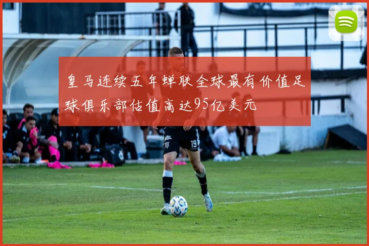 皇马连续五年蝉联全球最有价值足球俱乐部估值高达95亿美元