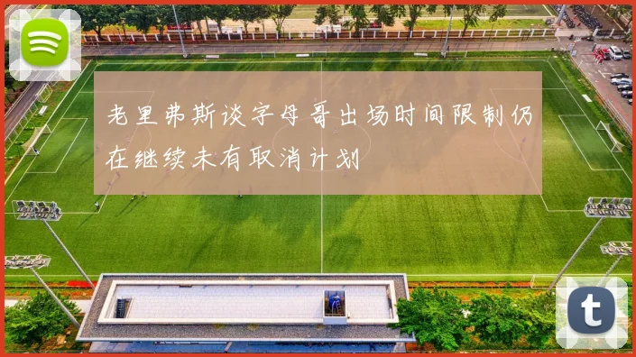 老里弗斯谈字母哥出场时间限制仍在继续未有取消计划