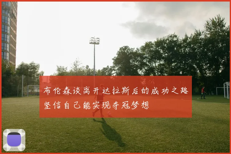 布伦森谈离开达拉斯后的成功之路坚信自己能实现夺冠梦想