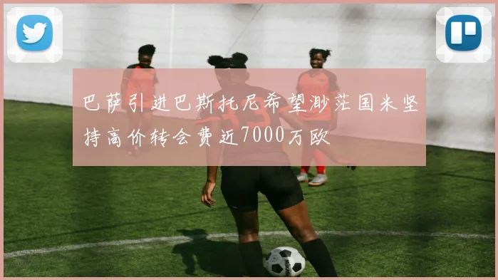 巴萨引进巴斯托尼希望渺茫国米坚持高价转会费近7000万欧
