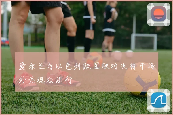 爱尔兰与以色列欧国联对决将于海外无观众进行
