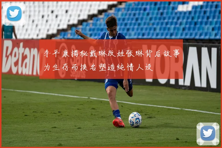 李平康揭秘戴琳改姓张琳背后故事为生存而换名塑造纯情人设