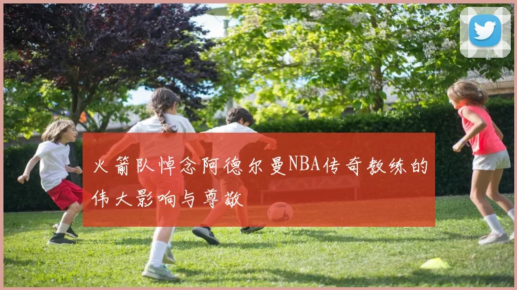 火箭队悼念阿德尔曼NBA传奇教练的伟大影响与尊敬
