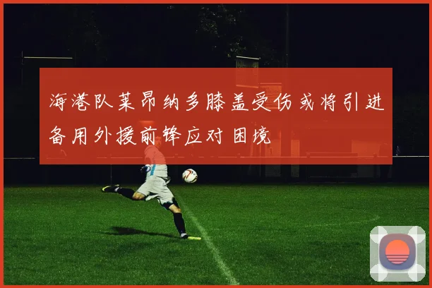 海港队莱昂纳多膝盖受伤或将引进备用外援前锋应对困境