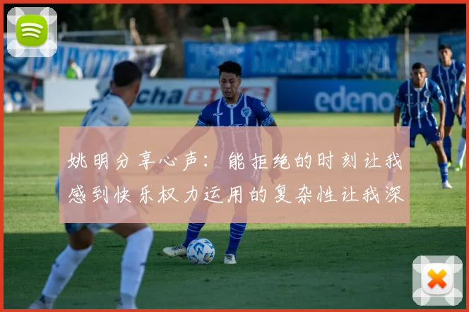 姚明分享心声：能拒绝的时刻让我感到快乐权力运用的复杂性让我深感不足