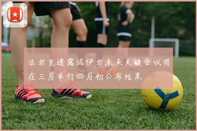 法尔克透露诺伊尔未来关键会议将在三月举行四月初公布结果