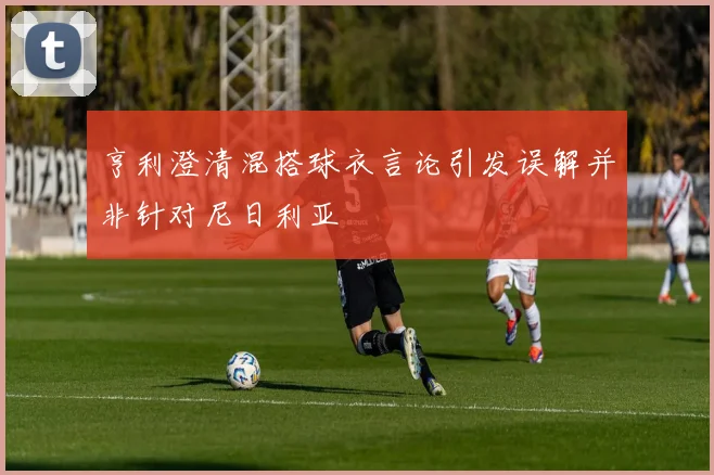 亨利澄清混搭球衣言论引发误解并非针对尼日利亚