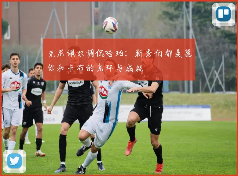 克尼佩尔调侃哈珀：新秀们都羡慕你和卡布的光环与成就