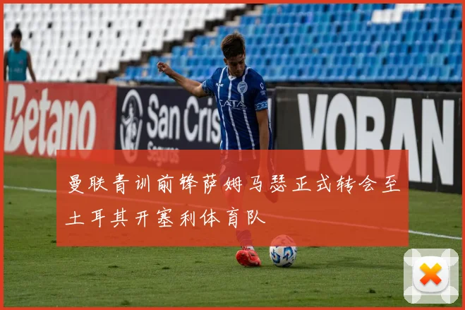 曼联青训前锋萨姆马瑟正式转会至土耳其开塞利体育队