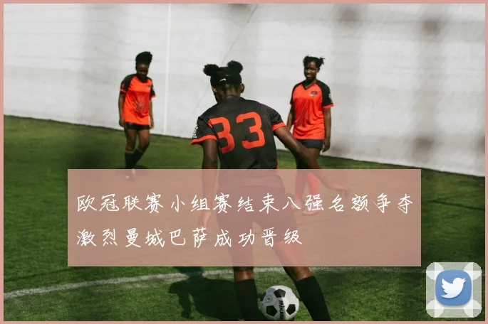 欧冠联赛小组赛结束八强名额争夺激烈曼城巴萨成功晋级