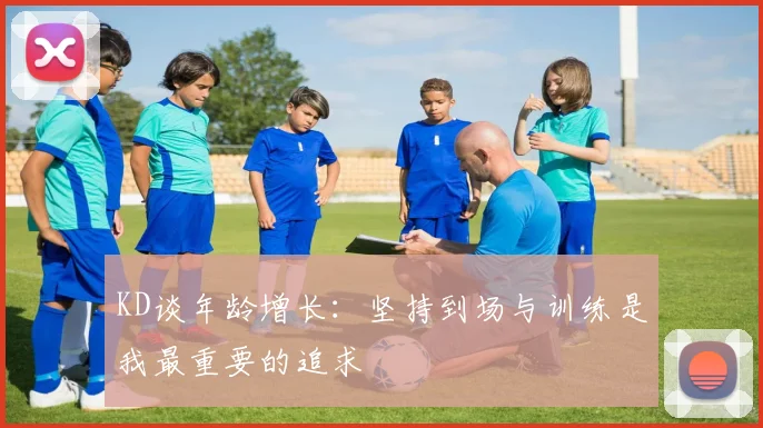 KD谈年龄增长：坚持到场与训练是我最重要的追求