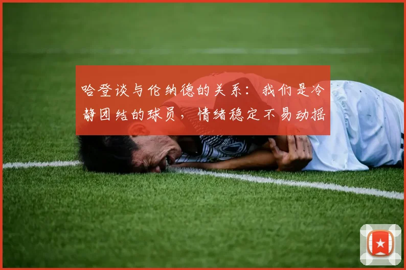 哈登谈与伦纳德的关系：我们是冷静团结的球员，情绪稳定不易动摇