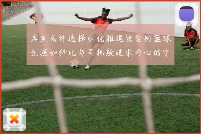 库里或许选择以优雅退场告别篮球生涯如科比与司机般追求内心的宁静