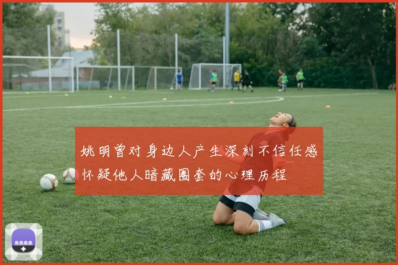 姚明曾对身边人产生深刻不信任感怀疑他人暗藏圈套的心理历程