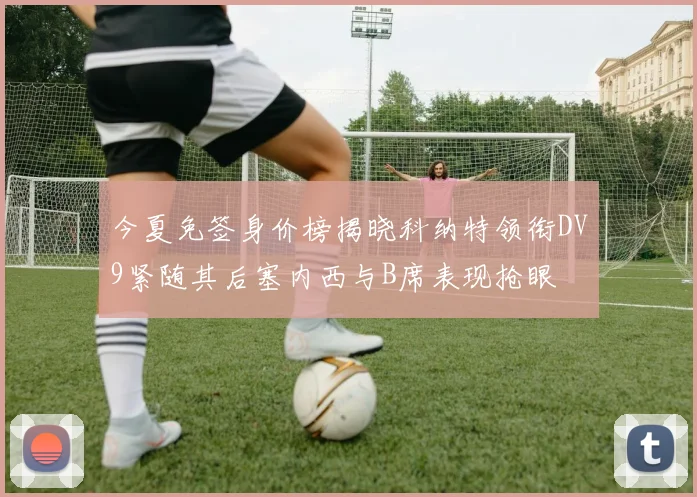 今夏免签身价榜揭晓科纳特领衔DV9紧随其后塞内西与B席表现抢眼