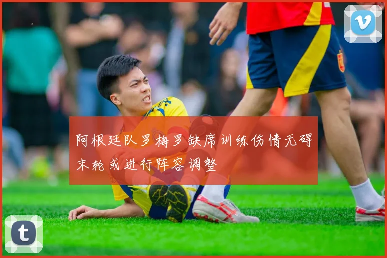 阿根廷队罗梅罗缺席训练伤情无碍末轮或进行阵容调整