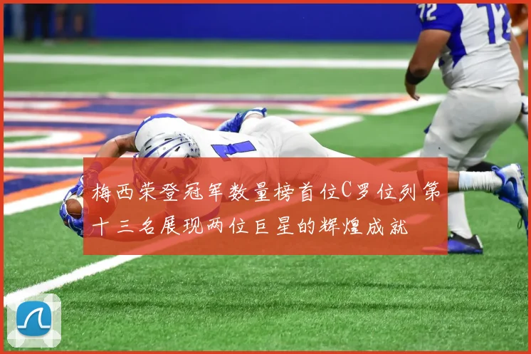 梅西荣登冠军数量榜首位C罗位列第十三名展现两位巨星的辉煌成就