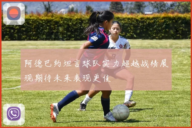 阿德巴约坦言球队实力超越战绩展现期待未来表现更佳
