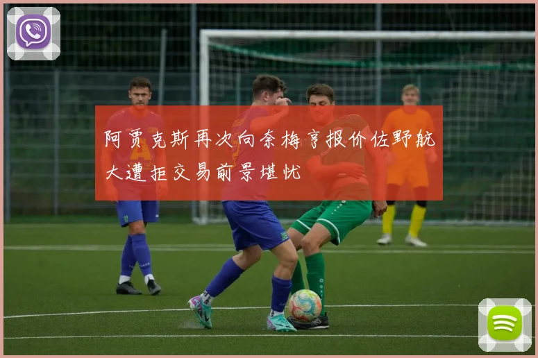 阿贾克斯再次向奈梅亨报价佐野航大遭拒交易前景堪忧