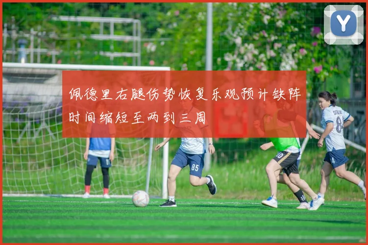 佩德里右腿伤势恢复乐观预计缺阵时间缩短至两到三周