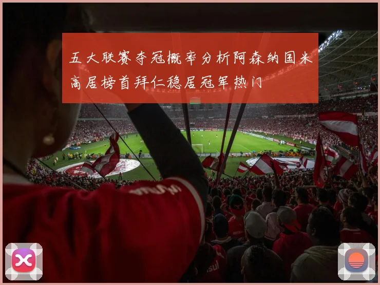 五大联赛夺冠概率分析阿森纳国米高居榜首拜仁稳居冠军热门