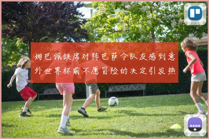 姆巴佩缺席对阵巴萨令队友感到意外世界杯前不愿冒险的决定引发热议