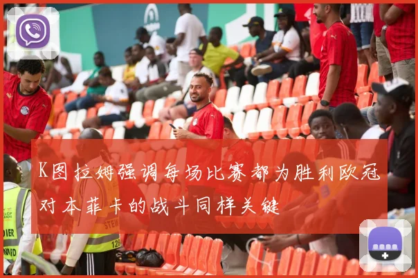 K图拉姆强调每场比赛都为胜利欧冠对本菲卡的战斗同样关键