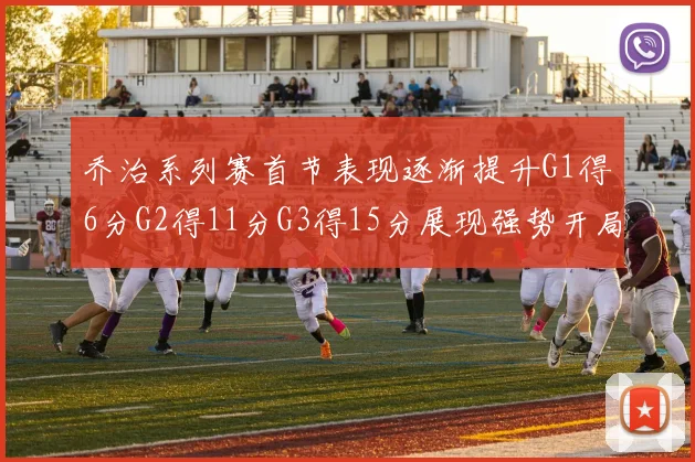 乔治系列赛首节表现逐渐提升G1得6分G2得11分G3得15分展现强势开局