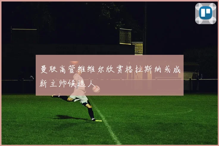 曼联高管维维尔欣赏格拉斯纳或成新主帅候选人