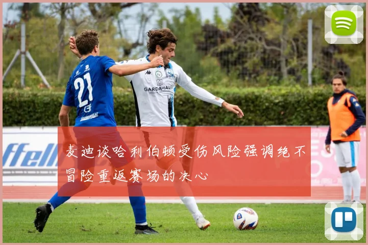 麦迪谈哈利伯顿受伤风险强调绝不冒险重返赛场的决心