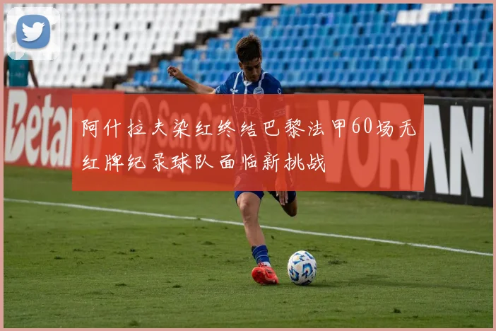 阿什拉夫染红终结巴黎法甲60场无红牌纪录球队面临新挑战