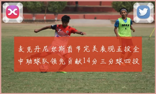麦克丹尼尔斯首节完美表现五投全中助球队领先贡献14分三分球四投全中