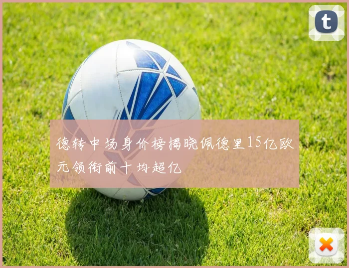 德转中场身价榜揭晓佩德里15亿欧元领衔前十均超亿