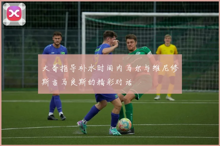 大哥指导补水时间内马尔与维尼修斯吉马良斯的精彩对话